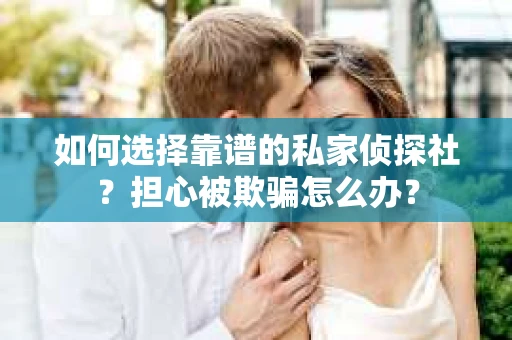 如何选择靠谱的私家侦探社？担心被欺骗怎么办？