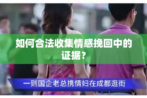 如何合法收集情感挽回中的证据？