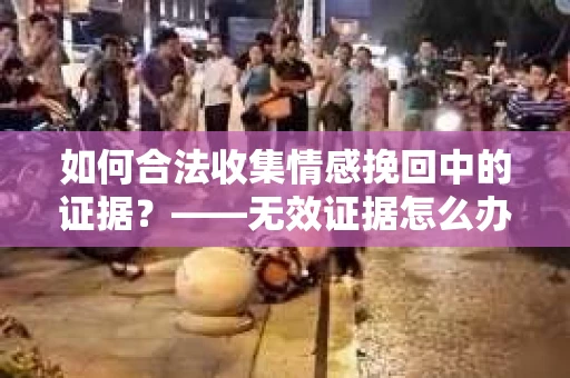 如何合法收集情感挽回中的证据？——无效证据怎么办？
