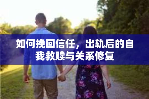 如何挽回信任，出轨后的自我救赎与关系修复