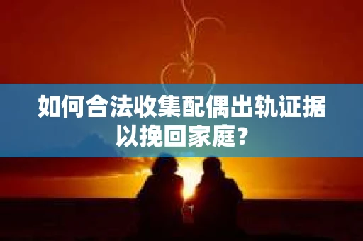 如何合法收集配偶出轨证据以挽回家庭？