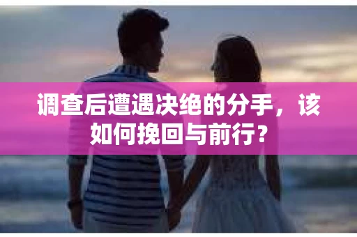 调查后遭遇决绝的分手，该如何挽回与前行？