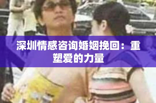 深圳情感咨询婚姻挽回：重塑爱的力量