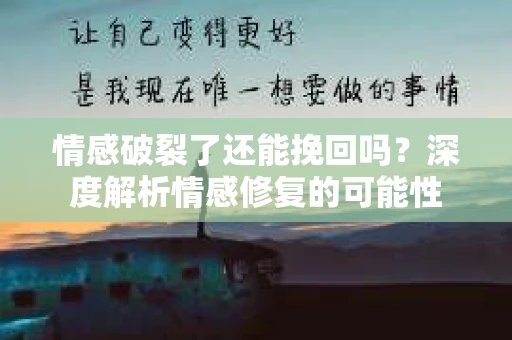 情感破裂了还能挽回吗？深度解析情感修复的可能性