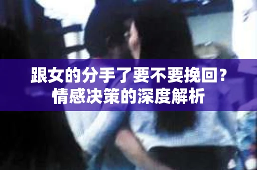 跟女的分手了要不要挽回？情感决策的深度解析