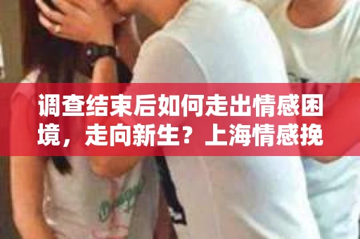 调查结束后如何走出情感困境，走向新生？上海情感挽回婚姻公司给出的专业建议