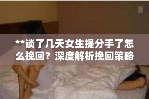 **谈了几天女生提分手了怎么挽回？深度解析挽回策略**