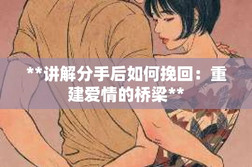 **讲解分手后如何挽回：重建爱情的桥梁**