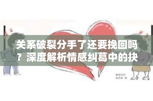 关系破裂分手了还要挽回吗？深度解析情感纠葛中的抉择