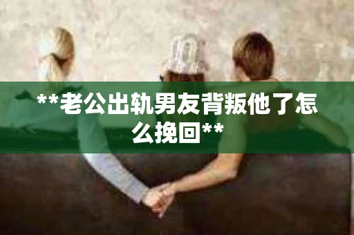 **老公出轨男友背叛他了怎么挽回**