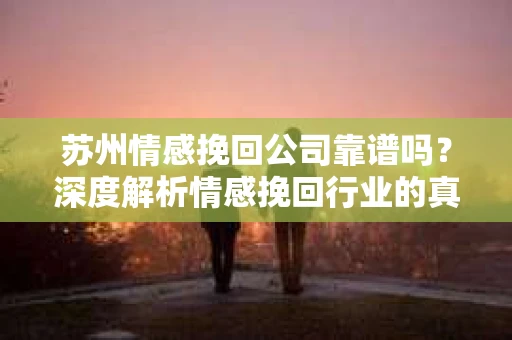 苏州情感挽回公司靠谱吗？深度解析情感挽回行业的真实面貌