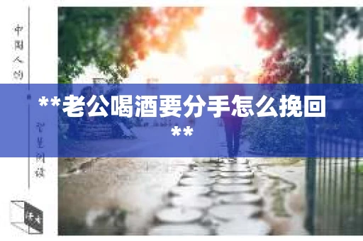 **老公喝酒要分手怎么挽回**