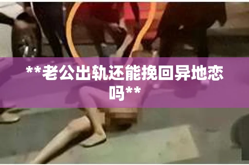 **老公出轨还能挽回异地恋吗**