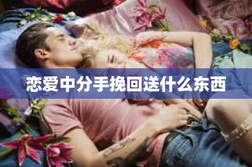 恋爱中分手挽回送什么东西