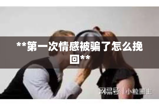 **第一次情感被骗了怎么挽回**