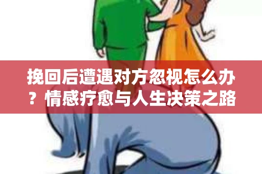 挽回后遭遇对方忽视怎么办?情感疗愈与人生决策之路 挽回后遭遇对方忽视怎么办?情感疗愈与人生决策之路