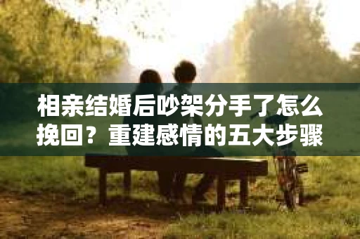 相亲结婚后吵架分手了怎么挽回？重建感情的五大步骤