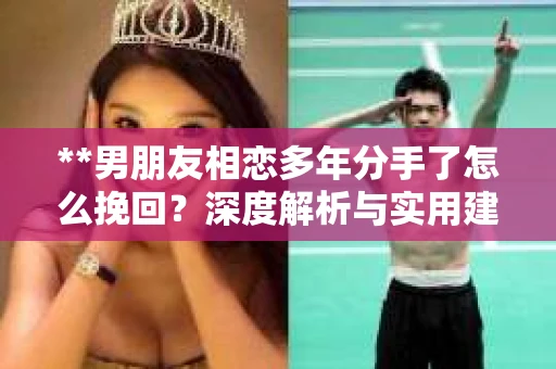 **男朋友相恋多年分手了怎么挽回？深度解析与实用建议**