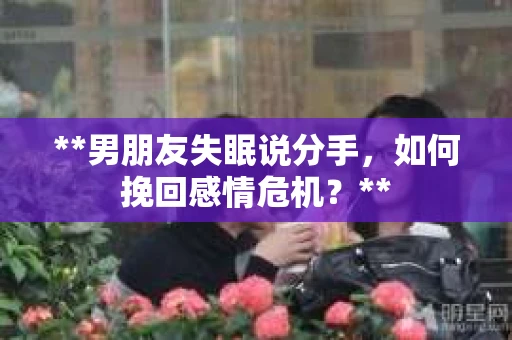 **男朋友失眠说分手，如何挽回感情危机？**
