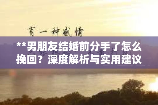 **男朋友结婚前分手了怎么挽回？深度解析与实用建议**