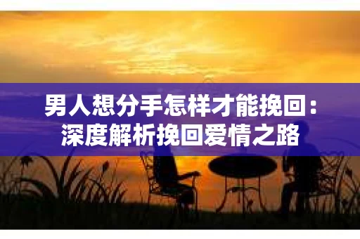 男人想分手怎样才能挽回：深度解析挽回爱情之路