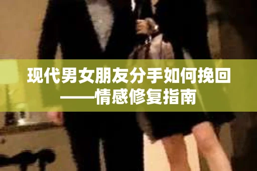 现代男女朋友分手如何挽回——情感修复指南