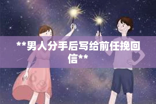 **男人分手后写给前任挽回信**