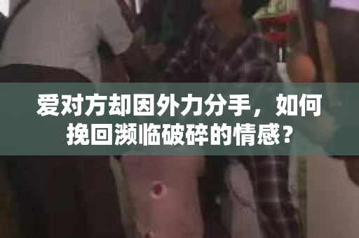 爱对方却因外力分手，如何挽回濒临破碎的情感？