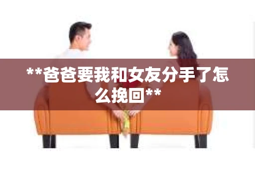 **爸爸要我和女友分手了怎么挽回**