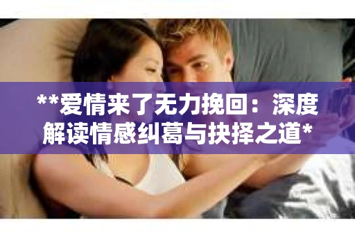 **爱情来了无力挽回：深度解读情感纠葛与抉择之道**
