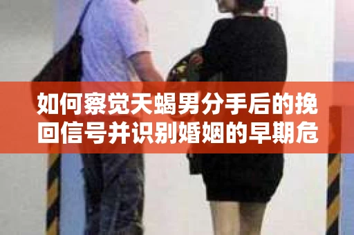 如何察觉天蝎男分手后的挽回信号并识别婚姻的早期危机？怎么办？