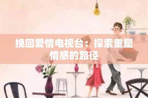 挽回爱情电视台：探索重塑情感的路径