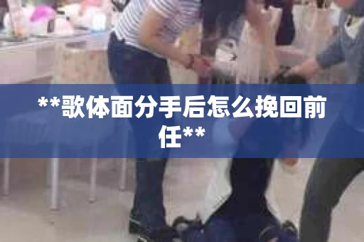 **歌体面分手后怎么挽回前任**