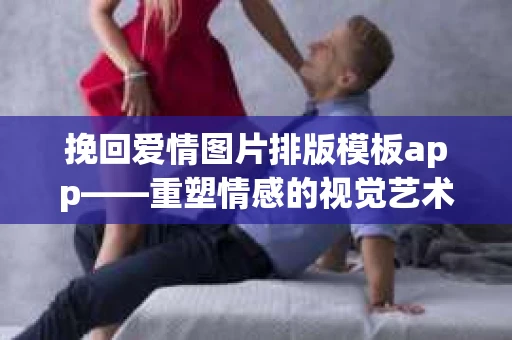 挽回爱情图片排版模板app——重塑情感的视觉艺术
