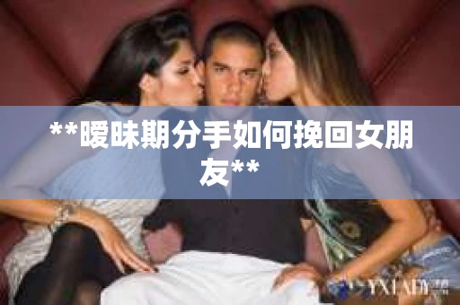 **暧昧期分手如何挽回女朋友**