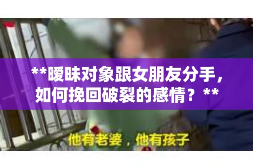**暧昧对象跟女朋友分手，如何挽回破裂的感情？**