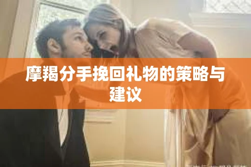 摩羯分手挽回礼物的策略与建议