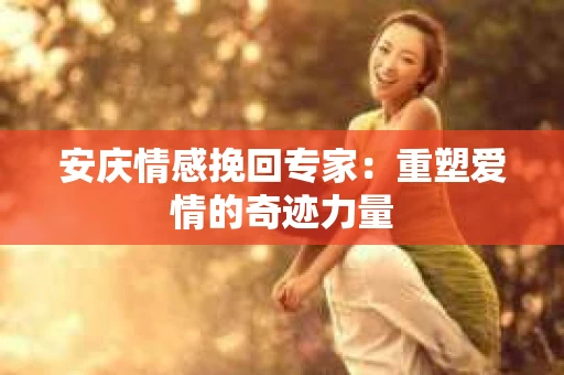 安庆情感挽回专家：重塑爱情的奇迹力量