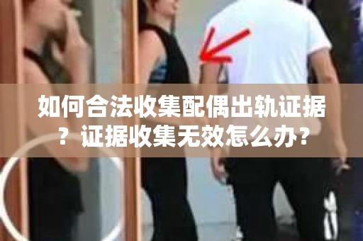 如何合法收集配偶出轨证据？证据收集无效怎么办？