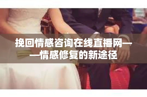 挽回情感咨询在线直播网——情感修复的新途径
