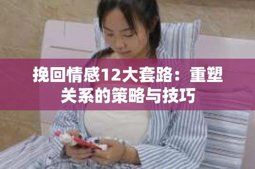挽回情感12大套路：重塑关系的策略与技巧