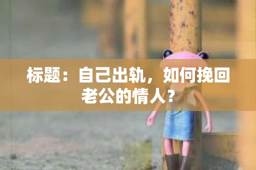 标题：自己出轨，如何挽回老公的情人？
