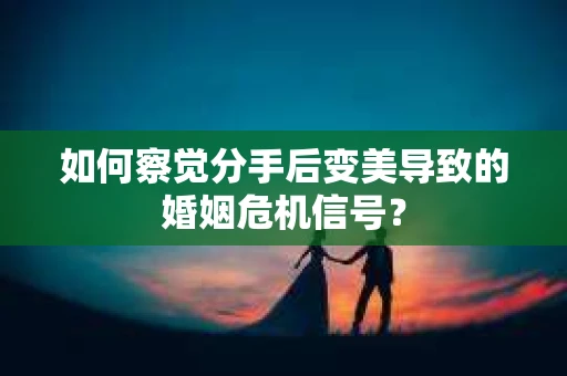 如何察觉分手后变美导致的婚姻危机信号？