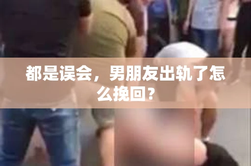 都是误会，男朋友出轨了怎么挽回？