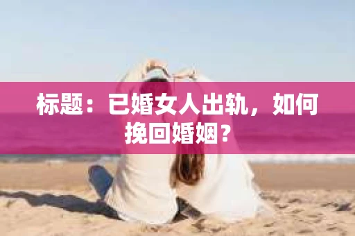 标题：已婚女人出轨，如何挽回婚姻？