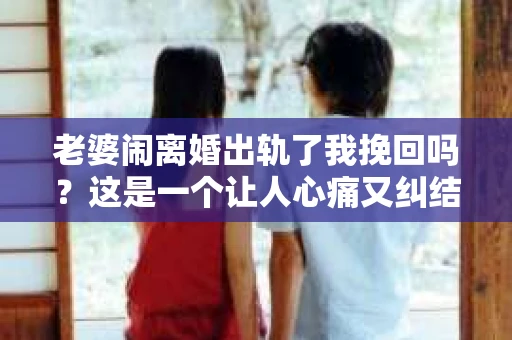 老婆闹离婚出轨了我挽回吗？这是一个让人心痛又纠结的问题。在这个问题上，我想要和大家分享一些我的看法和经验。
