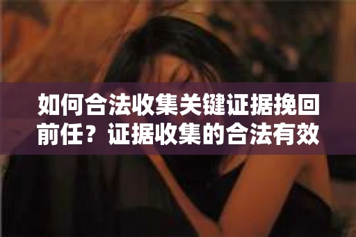 如何合法收集关键证据挽回前任？证据收集的合法有效方案