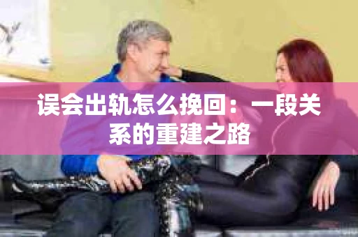 误会出轨怎么挽回：一段关系的重建之路