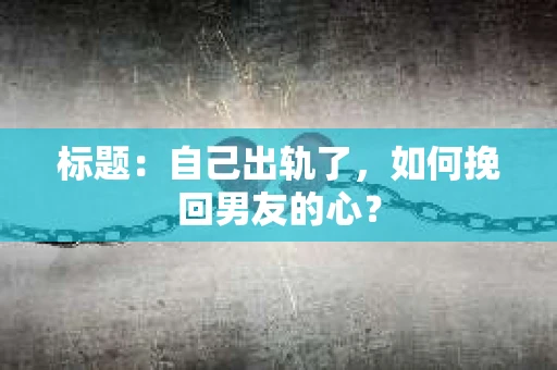 标题：自己出轨了，如何挽回男友的心？