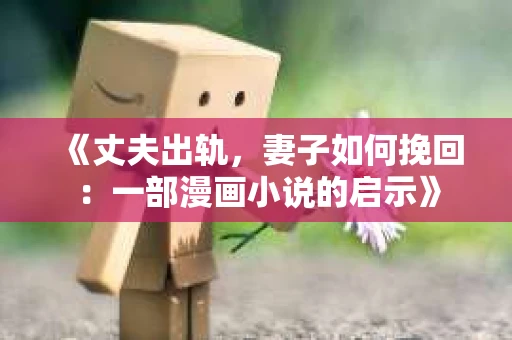 《丈夫出轨，妻子如何挽回：一部漫画小说的启示》
